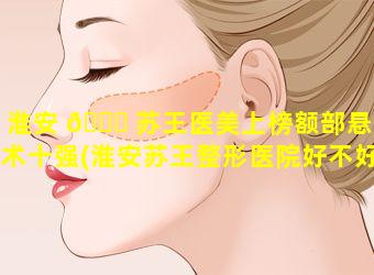 淮安 🐘 苏王医美上榜额部悬吊术十强(淮安苏王整形医院好不好 🐱 )